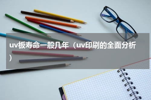 uv板寿命一般几年（uv印刷的全面分析）