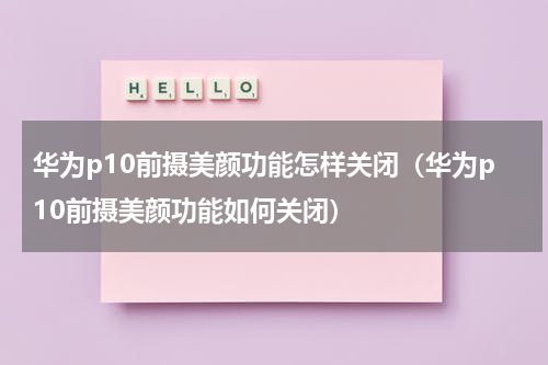 华为p10前摄美颜功能怎样关闭（华为p10前摄美颜功能如何关闭）