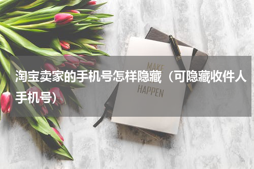 淘宝卖家的手机号怎样隐藏（可隐藏收件人手机号）