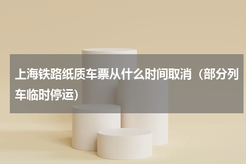 上海铁路纸质车票从什么时间取消（部分列车临时停运）