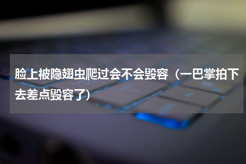 脸上被隐翅虫爬过会不会毁容（一巴掌拍下去差点毁容了）