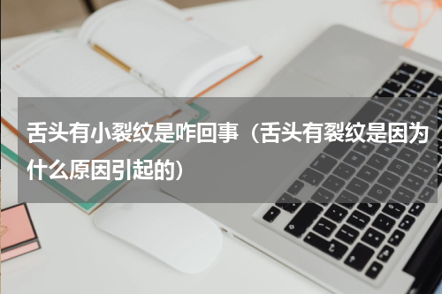 舌头有小裂纹是咋回事（舌头有裂纹是因为什么原因引起的）