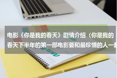 电影《你是我的春天》剧情介绍（你是我的春天下半年的第一部电影要和最珍惜的人一起看）