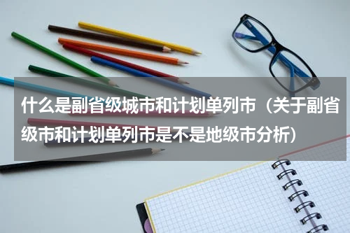 什么是副省级城市和计划单列市（关于副省级市和计划单列市是不是地级市分析）