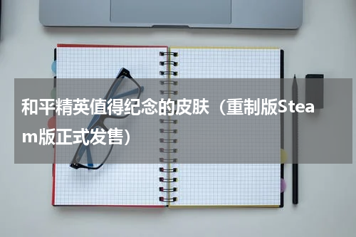 和平精英值得纪念的皮肤（重制版Steam版正式发售）