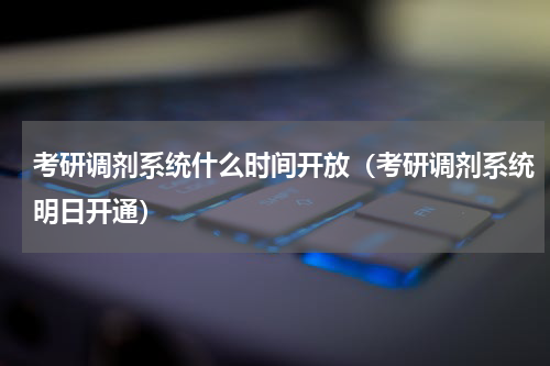 考研调剂系统什么时间开放（考研调剂系统明日开通）