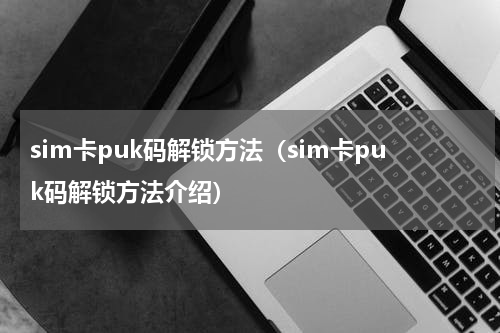 sim卡puk码解锁方法（sim卡puk码解锁方法介绍）