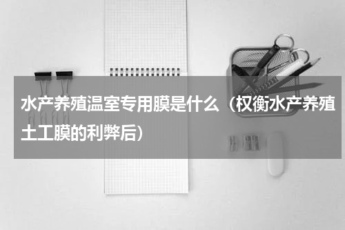 水产养殖温室专用膜是什么（权衡水产养殖土工膜的利弊后）