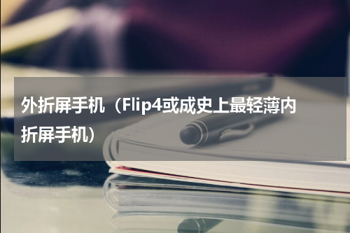 外折屏手机（Flip4或成史上最轻薄内折屏手机）