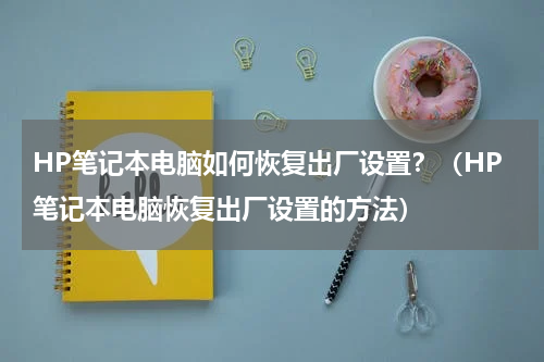 HP笔记本电脑如何恢复出厂设置？（HP笔记本电脑恢复出厂设置的方法）