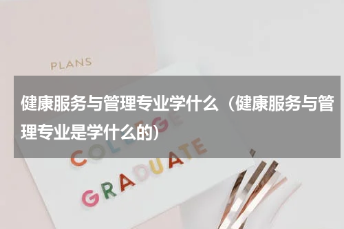 健康服务与管理专业学什么（健康服务与管理专业是学什么的）
