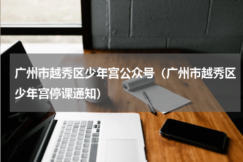 广州市越秀区少年宫公众号（广州市越秀区少年宫停课通知）