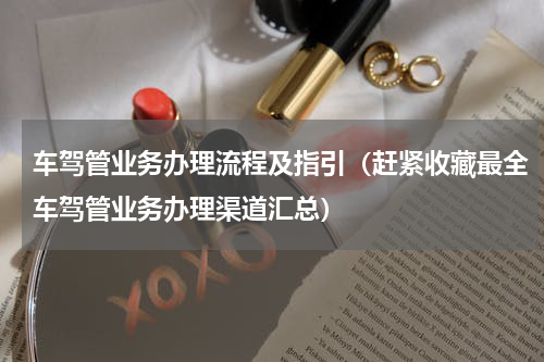 车驾管业务办理流程及指引（赶紧收藏最全车驾管业务办理渠道汇总）