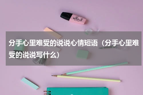 分手心里难受的说说心情短语（分手心里难受的说说写什么）