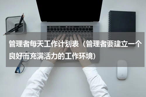 管理者每天工作计划表（管理者要建立一个良好而充满活力的工作环境）