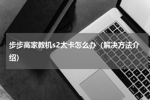步步高家教机s2太卡怎么办（解决方法介绍）