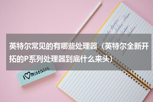 英特尔常见的有哪些处理器（英特尔全新开拓的P系列处理器到底什么来头）