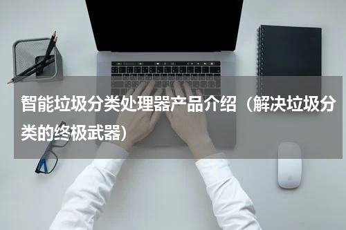 智能垃圾分类处理器产品介绍（解决垃圾分类的终极武器）