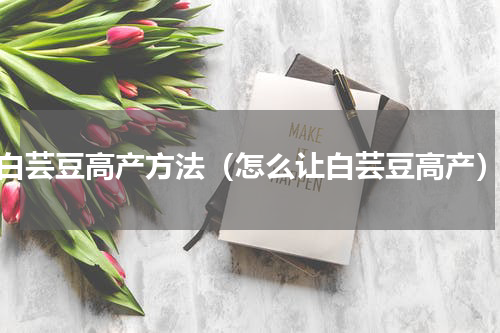 白芸豆高产方法（怎么让白芸豆高产）