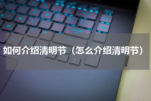 如何介绍清明节（怎么介绍清明节）