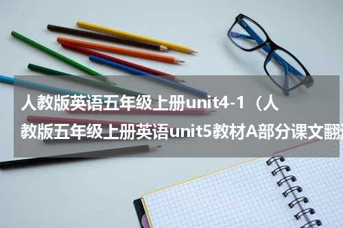 人教版英语五年级上册unit4-1（人教版五年级上册英语unit5教材A部分课文翻译）