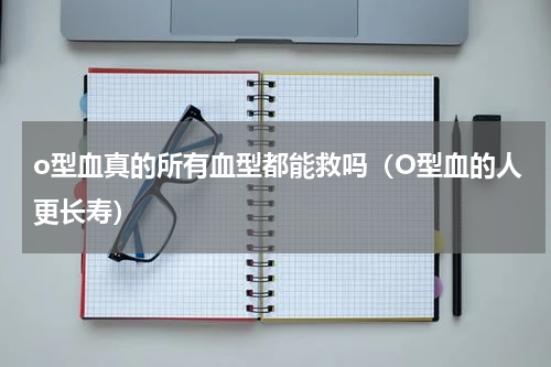 o型血真的所有血型都能救吗（O型血的人更长寿）
