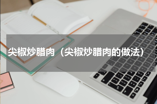尖椒炒腊肉（尖椒炒腊肉的做法）