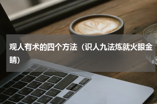 观人有术的四个方法（识人九法炼就火眼金睛）