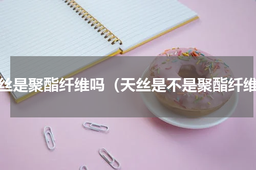 天丝是聚酯纤维吗（天丝是不是聚酯纤维）