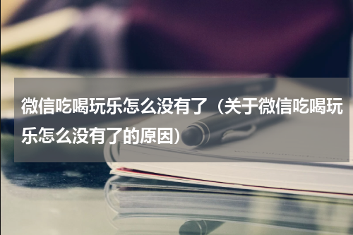 微信吃喝玩乐怎么没有了（关于微信吃喝玩乐怎么没有了的原因）