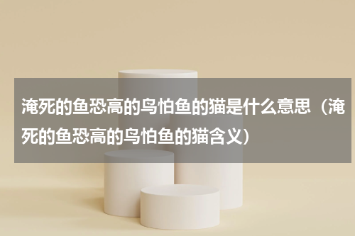 淹死的鱼恐高的鸟怕鱼的猫是什么意思（淹死的鱼恐高的鸟怕鱼的猫含义）