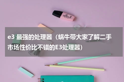 e3 最强的处理器（蜗牛带大家了解二手市场性价比不错的E3处理器）