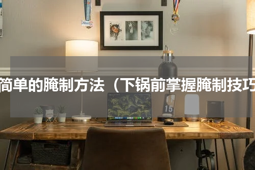 最简单的腌制方法（下锅前掌握腌制技巧）
