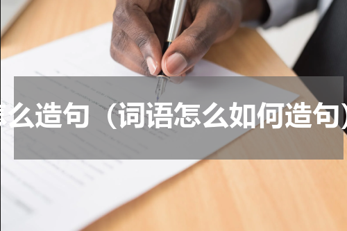 怎么造句（词语怎么如何造句）