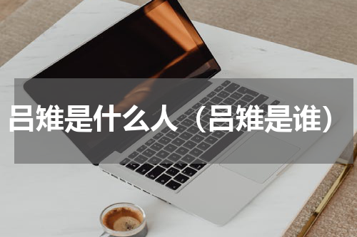 吕雉是什么人（吕雉是谁）