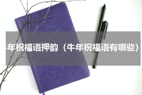 牛年祝福语押韵（牛年祝福语有哪些）