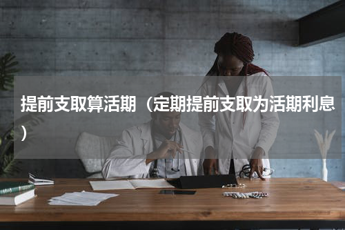 提前支取算活期（定期提前支取为活期利息）