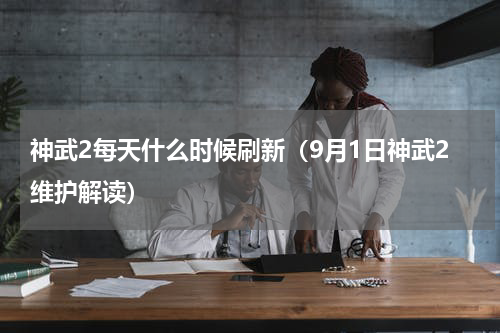 神武2每天什么时候刷新（9月1日神武2维护解读）