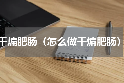 干煸肥肠（怎么做干煸肥肠）