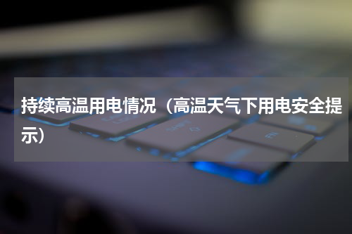 持续高温用电情况（高温天气下用电安全提示）