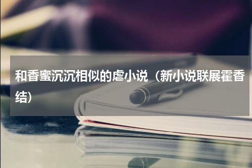 和香蜜沉沉相似的虐小说（新小说联展霍香结）