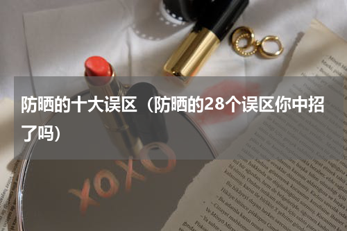 防晒的十大误区（防晒的28个误区你中招了吗）