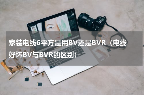 家装电线6平方是用BV还是BVR（电线好坏BV与BVR的区别）