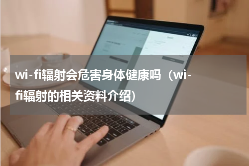 wi-fi辐射会危害身体健康吗（wi-fi辐射的相关资料介绍）