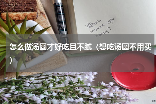 怎么做汤圆才好吃且不腻（想吃汤圆不用买）