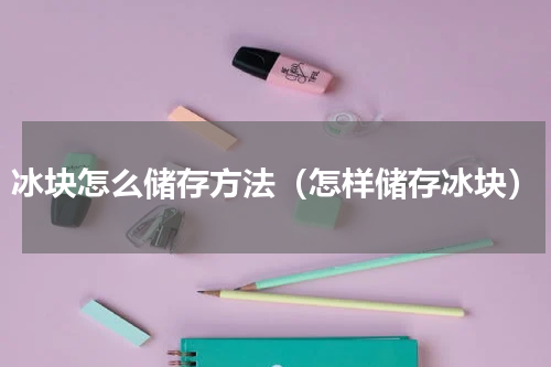 冰块怎么储存方法（怎样储存冰块）