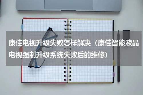 康佳电视升级失败怎样解决（康佳智能液晶电视强制升级系统失败后的维修）
