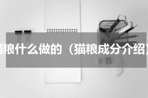 猫粮什么做的（猫粮成分介绍）