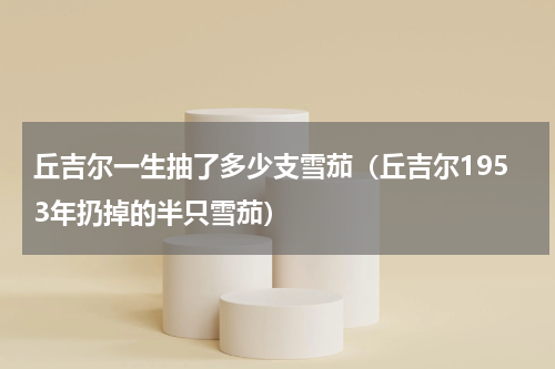 丘吉尔一生抽了多少支雪茄（丘吉尔1953年扔掉的半只雪茄）