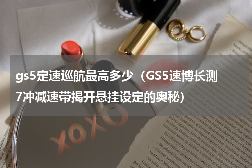 gs5定速巡航最高多少（GS5速博长测7冲减速带揭开悬挂设定的奥秘）